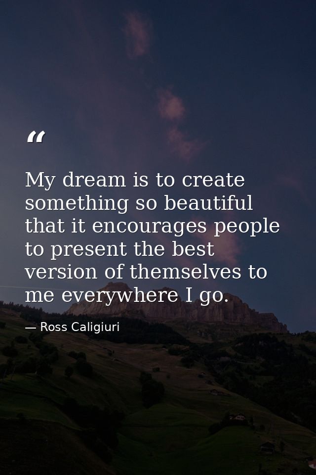 My dream is to create something so beautiful that it encourages people to present the best version of themselves to me e — Ross Caligiuri