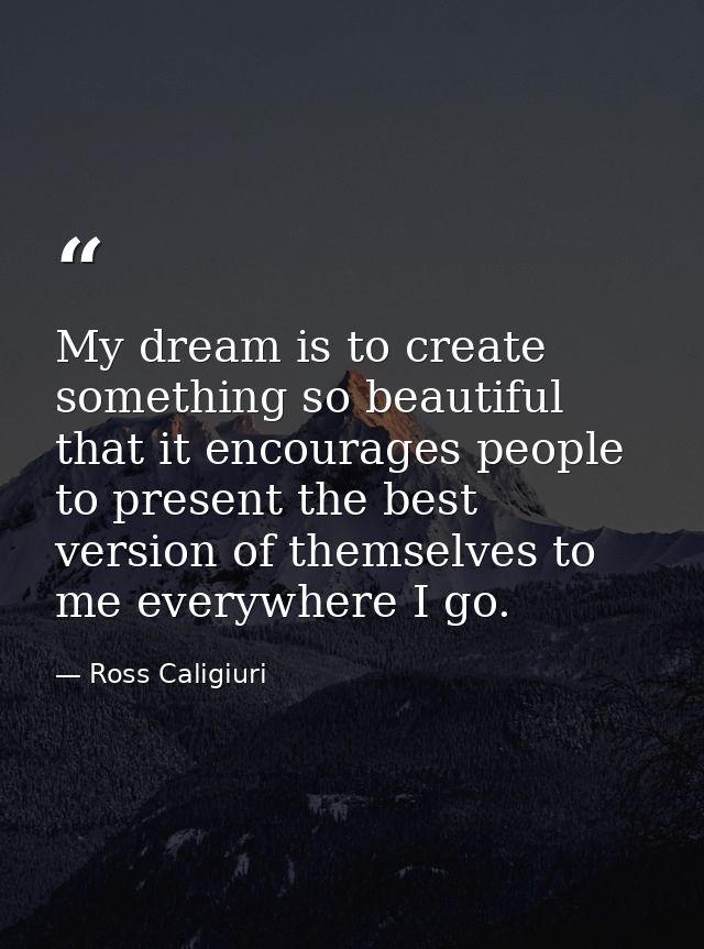 My dream is to create something so beautiful that it encourages people to present the best version of themselves to me e — Ross Caligiuri