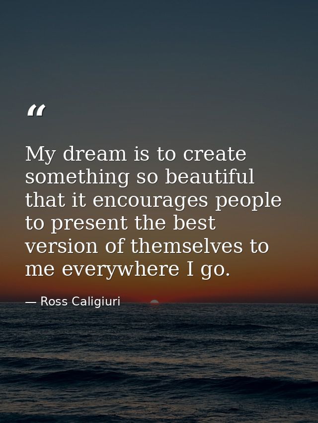 My dream is to create something so beautiful that it encourages people to present the best version of themselves to me e — Ross Caligiuri