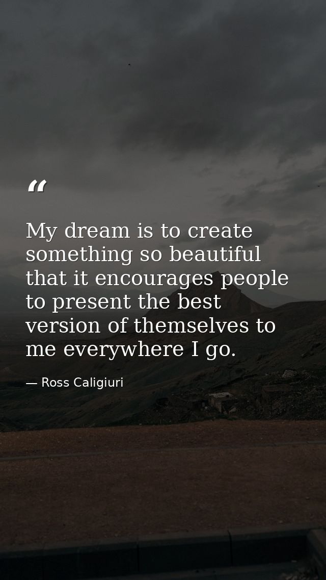 My dream is to create something so beautiful that it encourages people to present the best version of themselves to me e — Ross Caligiuri