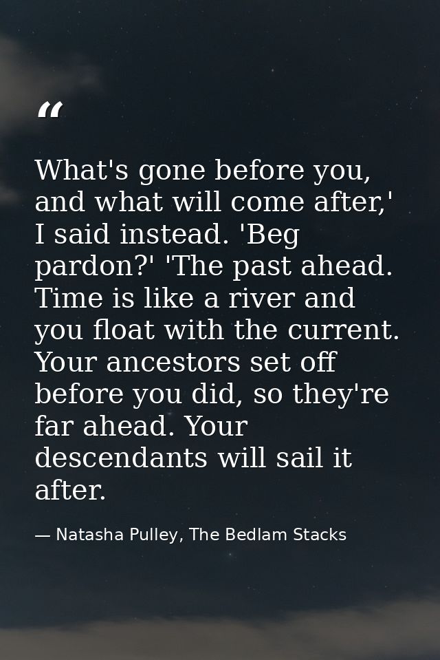 What's gone before you, and what will come after,' I said instead. 'Beg pardon?' 'The past ahead. Time is like a river a — Natasha Pulley, The Bedlam Stacks