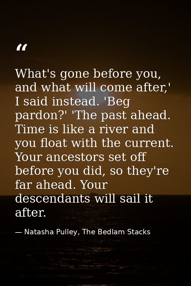 What's gone before you, and what will come after,' I said instead. 'Beg pardon?' 'The past ahead. Time is like a river a — Natasha Pulley, The Bedlam Stacks