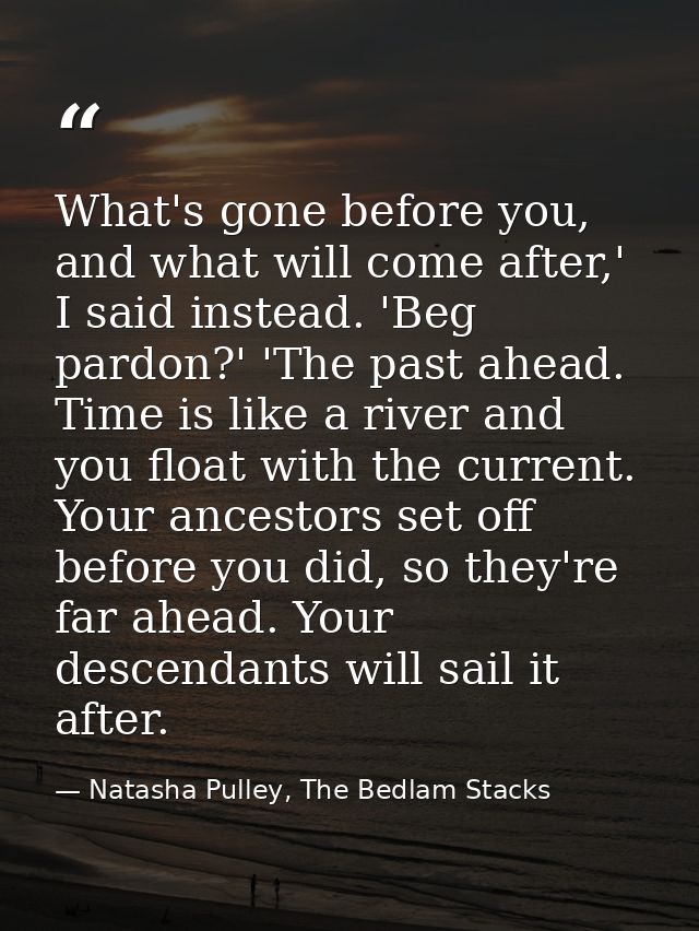 What's gone before you, and what will come after,' I said instead. 'Beg pardon?' 'The past ahead. Time is like a river a — Natasha Pulley, The Bedlam Stacks