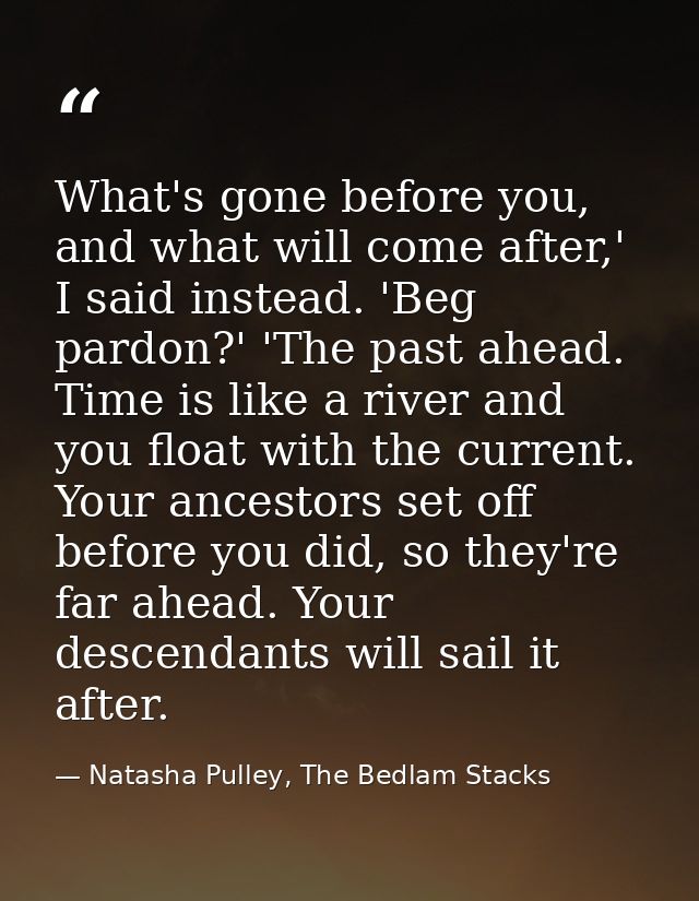 What's gone before you, and what will come after,' I said instead. 'Beg pardon?' 'The past ahead. Time is like a river a — Natasha Pulley, The Bedlam Stacks