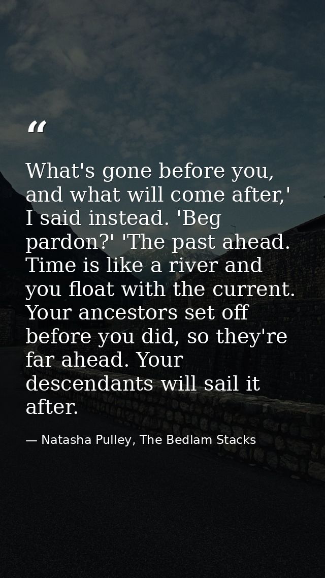 What's gone before you, and what will come after,' I said instead. 'Beg pardon?' 'The past ahead. Time is like a river a — Natasha Pulley, The Bedlam Stacks