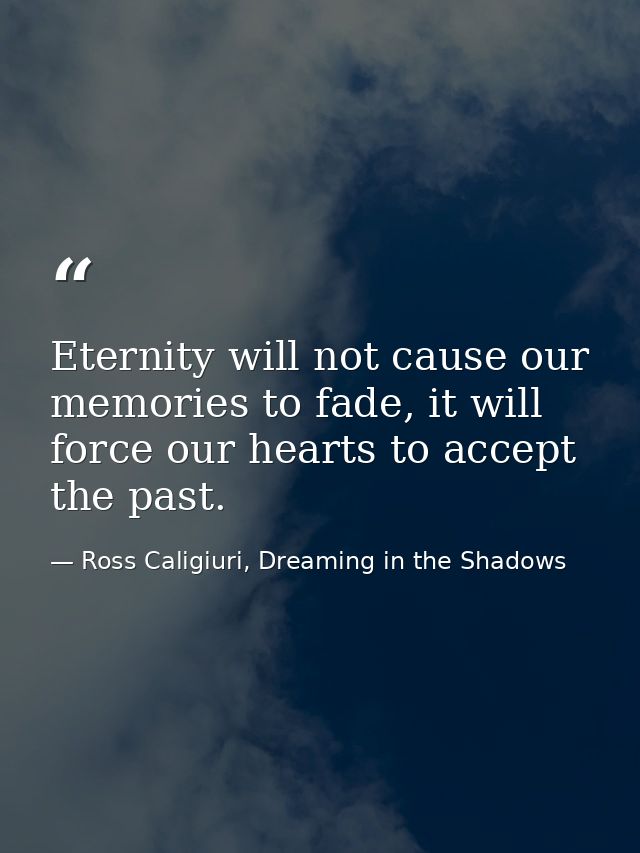 Eternity will not cause our memories to fade, it will force our hearts to accept the past. — Ross Caligiuri, Dreaming in the Shadows