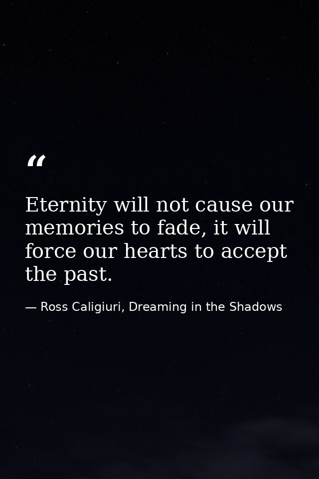 Eternity will not cause our memories to fade, it will force our hearts to accept the past. — Ross Caligiuri, Dreaming in the Shadows