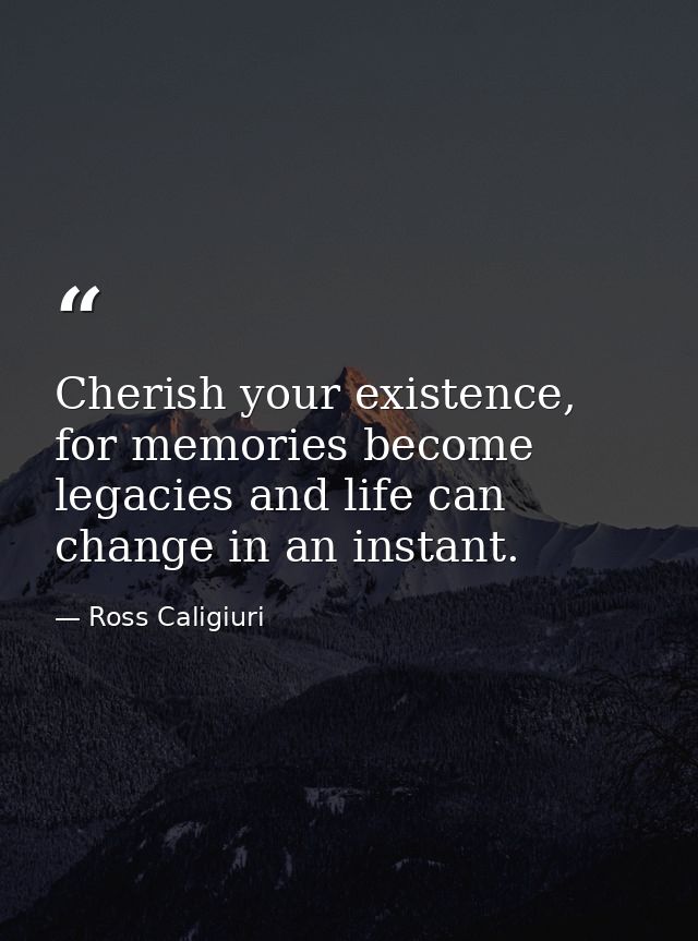 Cherish your existence, for memories become legacies and life can change in an instant. — Ross Caligiuri