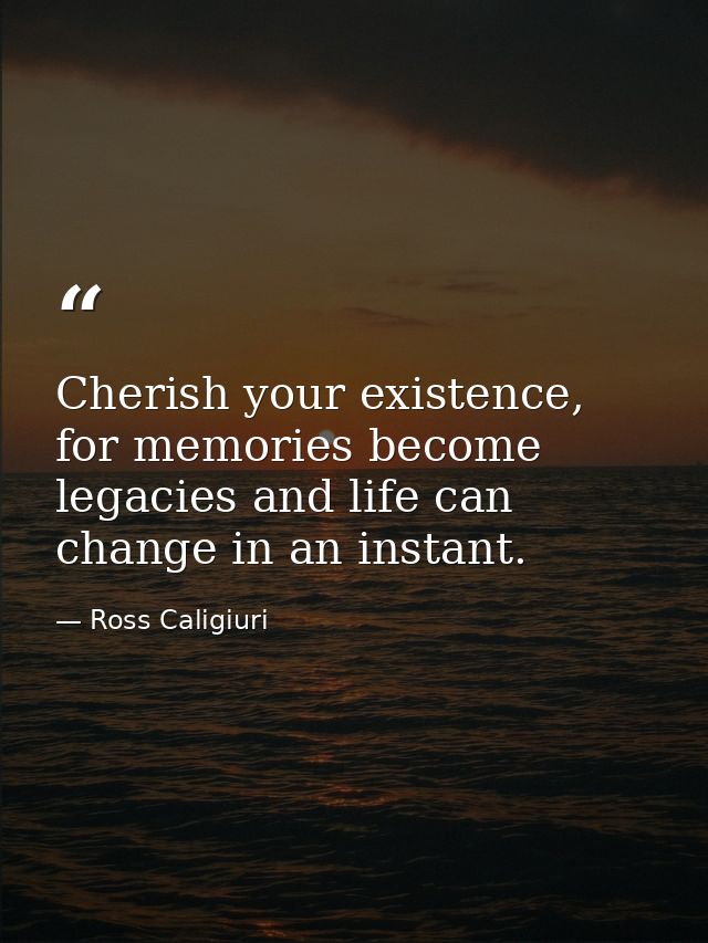 Cherish your existence, for memories become legacies and life can change in an instant. — Ross Caligiuri