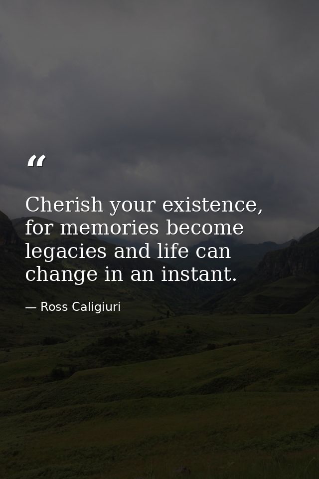 Cherish your existence, for memories become legacies and life can change in an instant. — Ross Caligiuri