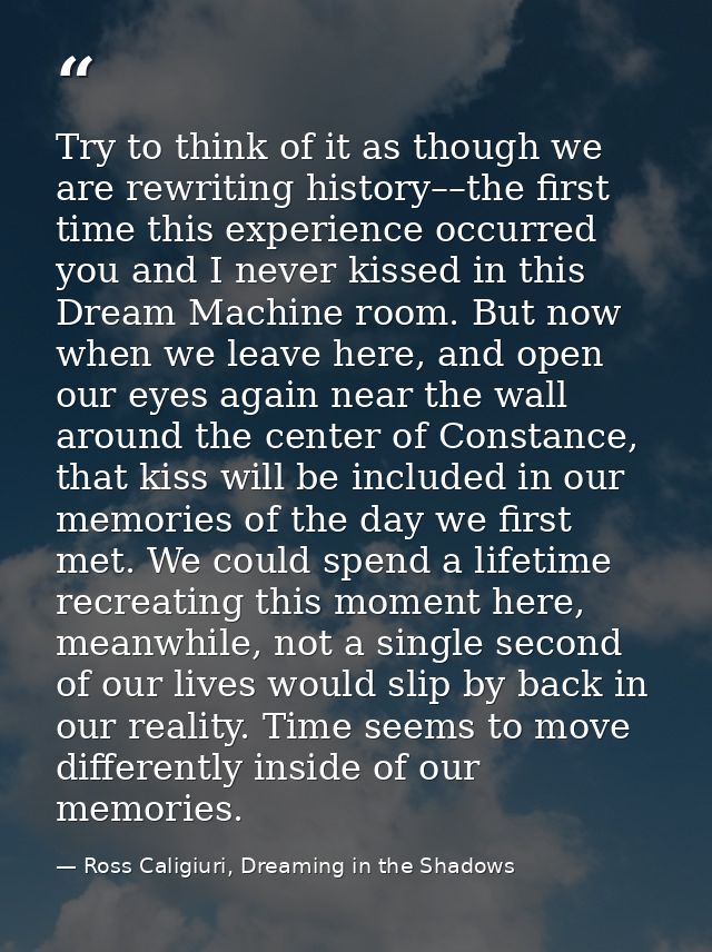 Try to think of it as though we are rewriting history––the first time this experience occurred you and I never kissed in — Ross Caligiuri, Dreaming in the Shadows