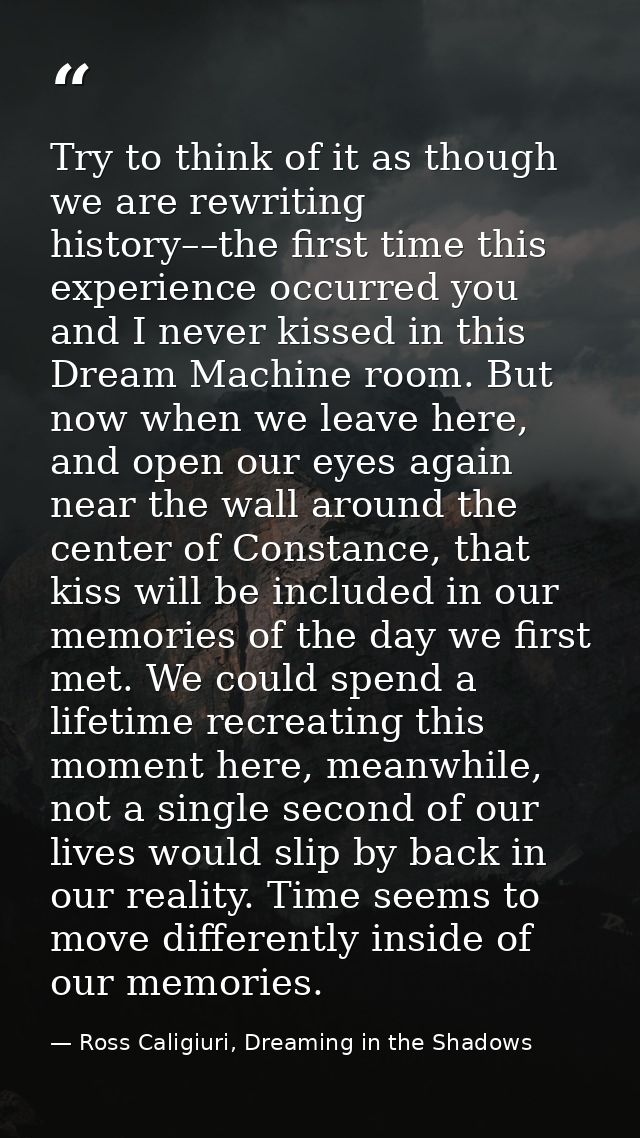 Try to think of it as though we are rewriting history––the first time this experience occurred you and I never kissed in — Ross Caligiuri, Dreaming in the Shadows