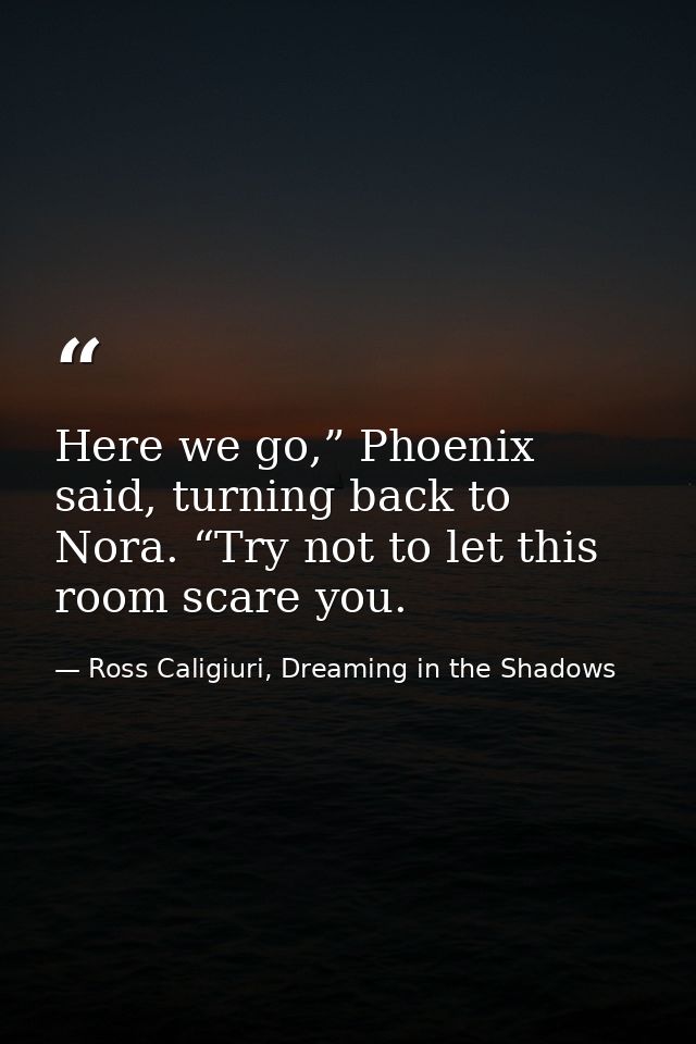 Here we go,” Phoenix said, turning back to Nora. “Try not to let this room scare you. — Ross Caligiuri, Dreaming in the Shadows