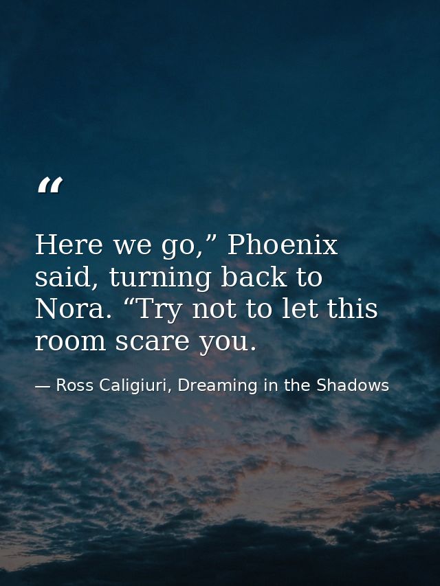 Here we go,” Phoenix said, turning back to Nora. “Try not to let this room scare you. — Ross Caligiuri, Dreaming in the Shadows