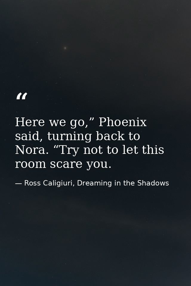 Here we go,” Phoenix said, turning back to Nora. “Try not to let this room scare you. — Ross Caligiuri, Dreaming in the Shadows