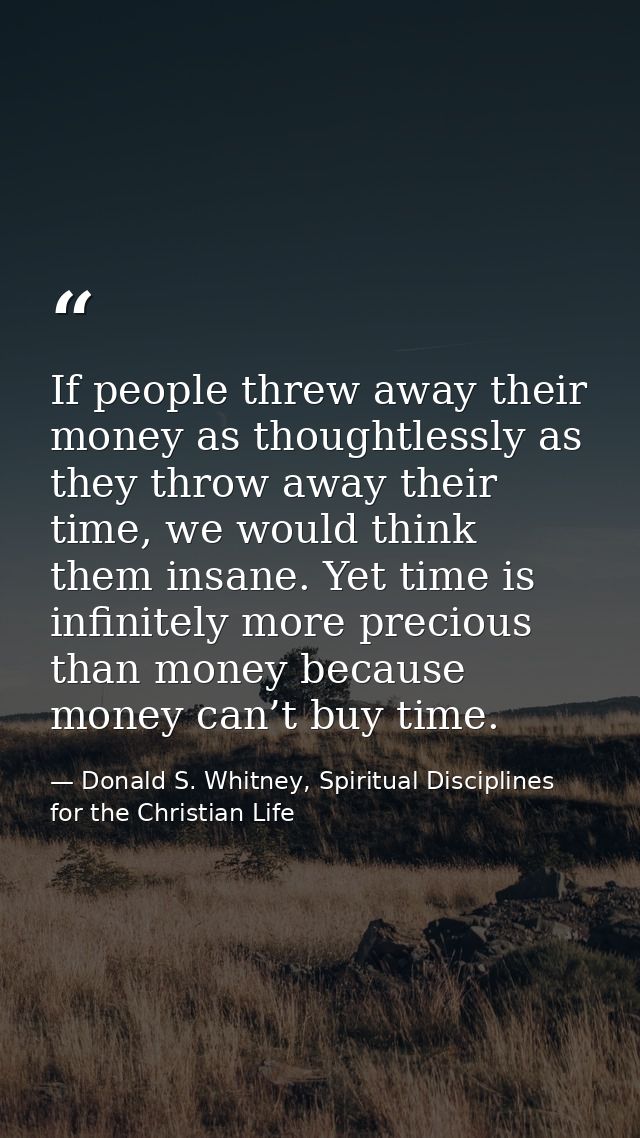 If people threw away their money as thoughtlessly as they throw away their time, we would think them insane. Yet time is — Donald S. Whitney, Spiritual Disciplines for the Christian Life