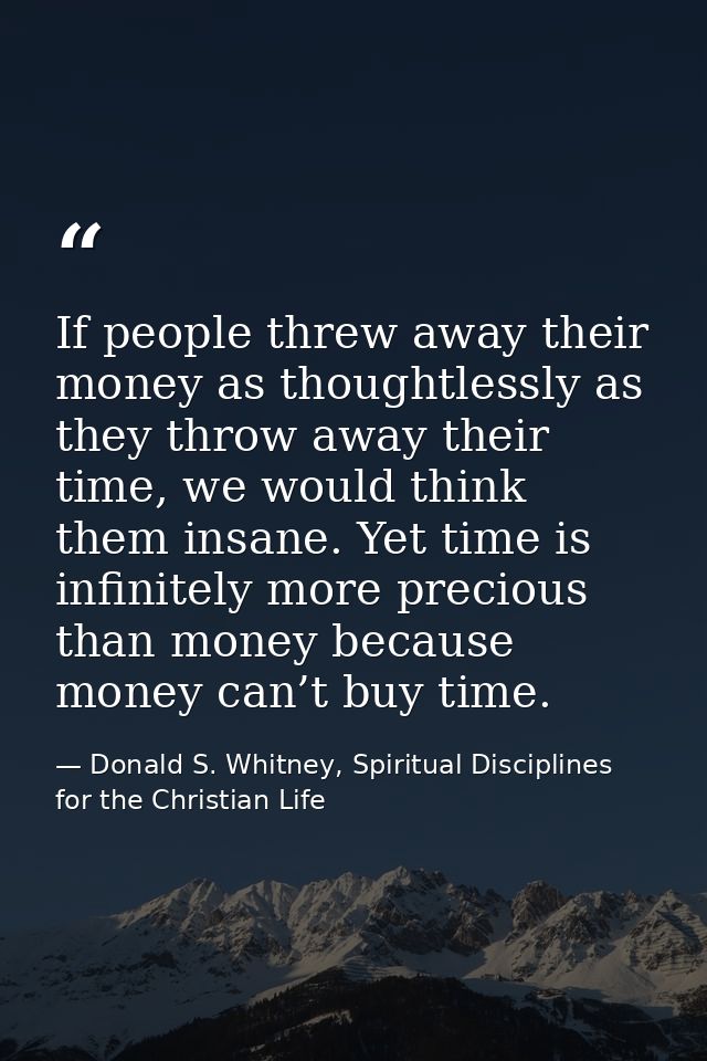 If people threw away their money as thoughtlessly as they throw away their time, we would think them insane. Yet time is — Donald S. Whitney, Spiritual Disciplines for the Christian Life
