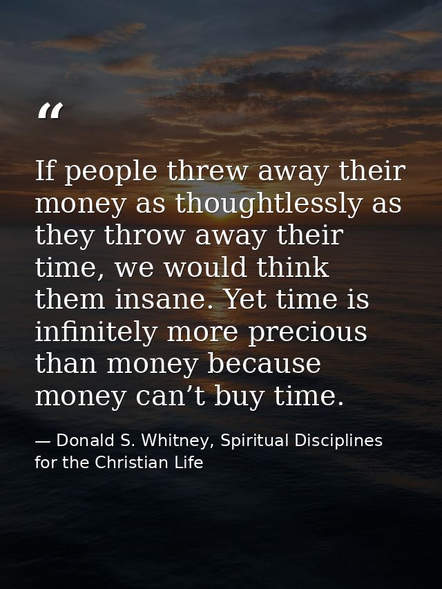 If people threw away their money as thoughtlessly as they throw away their time, we would think them insane. Yet time is — Donald S. Whitney, Spiritual Disciplines for the Christian Life