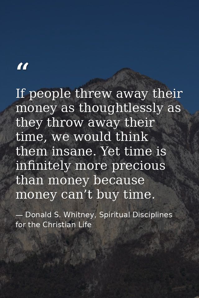 If people threw away their money as thoughtlessly as they throw away their time, we would think them insane. Yet time is — Donald S. Whitney, Spiritual Disciplines for the Christian Life