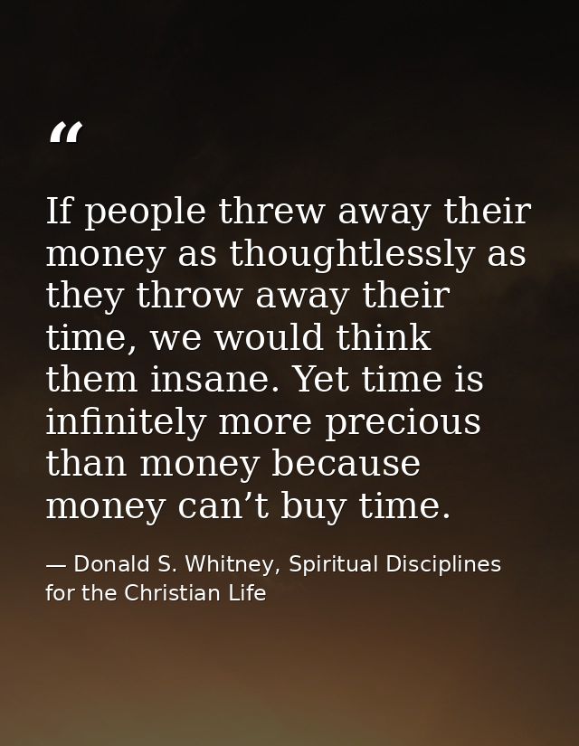 If people threw away their money as thoughtlessly as they throw away their time, we would think them insane. Yet time is — Donald S. Whitney, Spiritual Disciplines for the Christian Life
