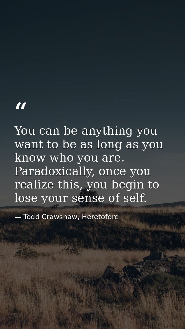 You can be anything you want to be as long as you know who you are. Paradoxically, once you realize this, you begin to l — Todd Crawshaw, Heretofore