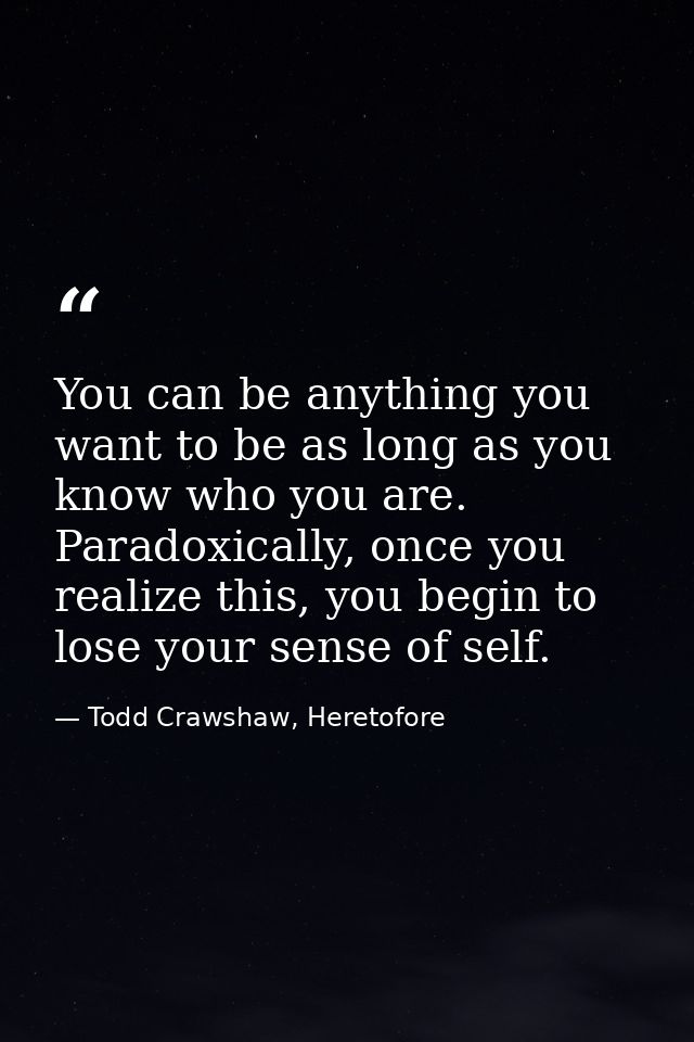 You can be anything you want to be as long as you know who you are. Paradoxically, once you realize this, you begin to l — Todd Crawshaw, Heretofore