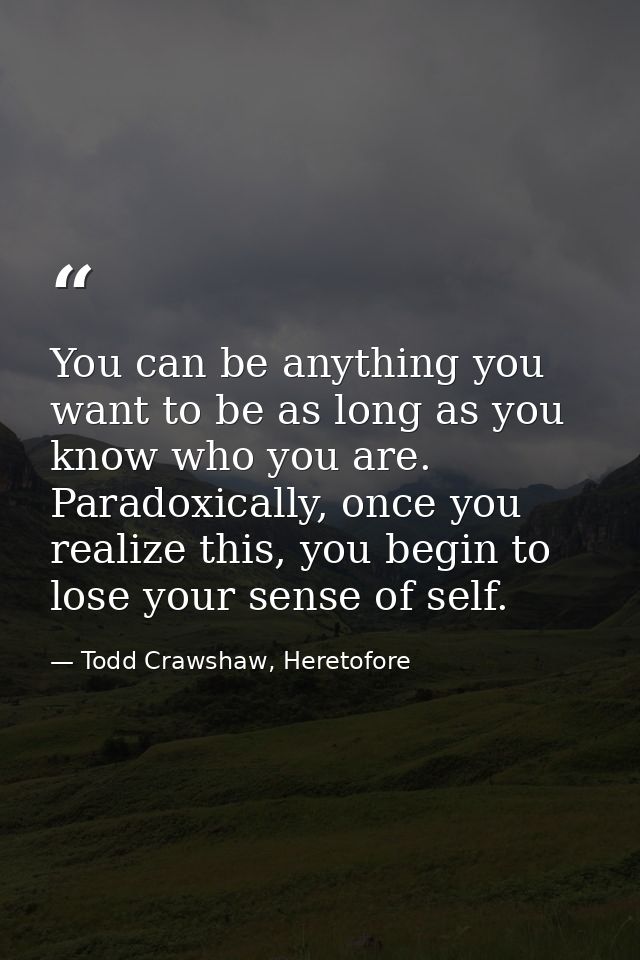 You can be anything you want to be as long as you know who you are. Paradoxically, once you realize this, you begin to l — Todd Crawshaw, Heretofore