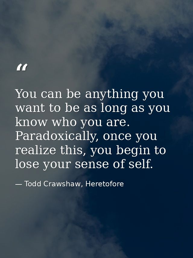 You can be anything you want to be as long as you know who you are. Paradoxically, once you realize this, you begin to l — Todd Crawshaw, Heretofore