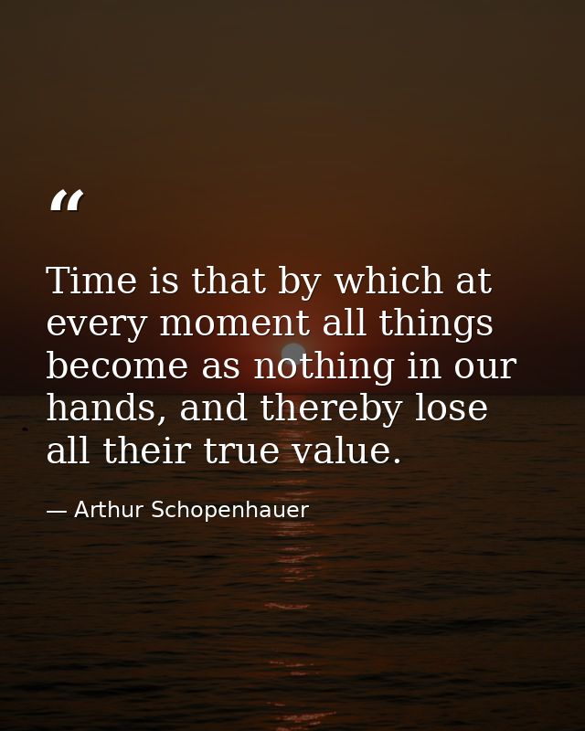 Time is that by which at every moment all things become as nothing in our hands, and thereby lose all their true value. — Arthur Schopenhauer