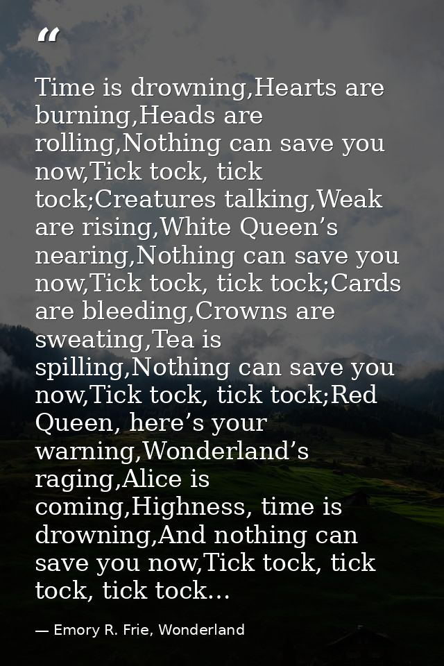 Time is drowning,Hearts are burning,Heads are rolling,Nothing can save you now,Tick tock, tick tock;Creatures talking,We — Emory R. Frie, Wonderland