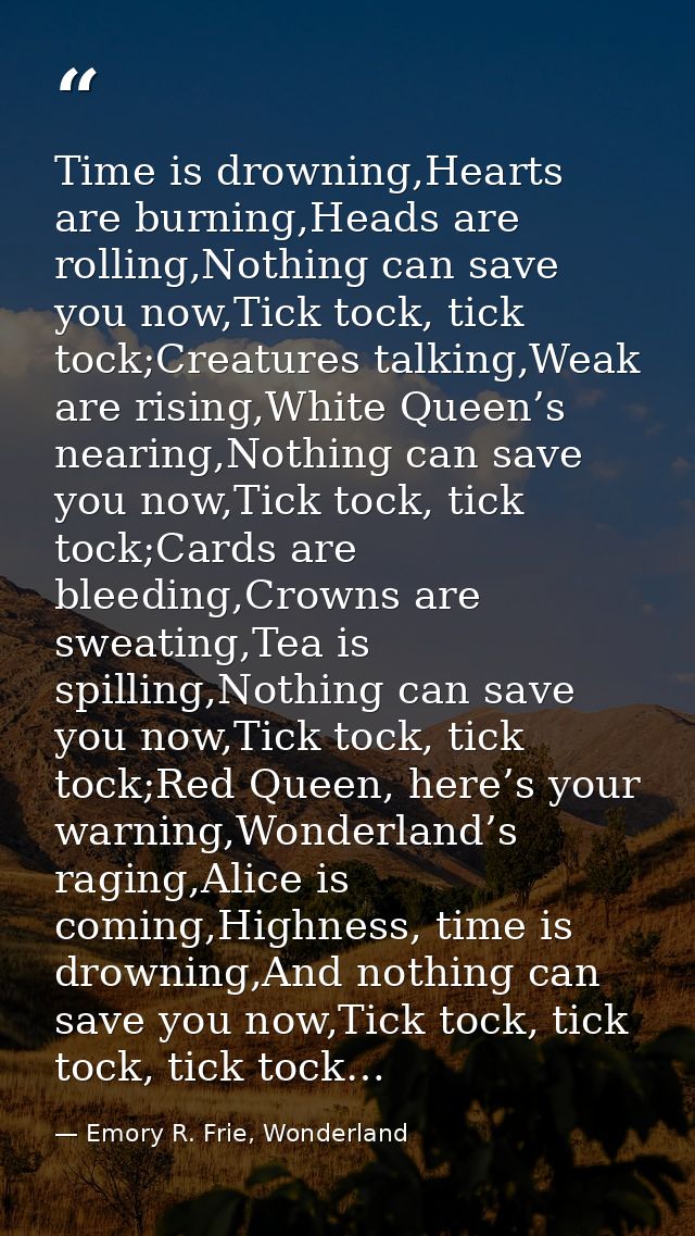 Time is drowning,Hearts are burning,Heads are rolling,Nothing can save you now,Tick tock, tick tock;Creatures talking,We — Emory R. Frie, Wonderland