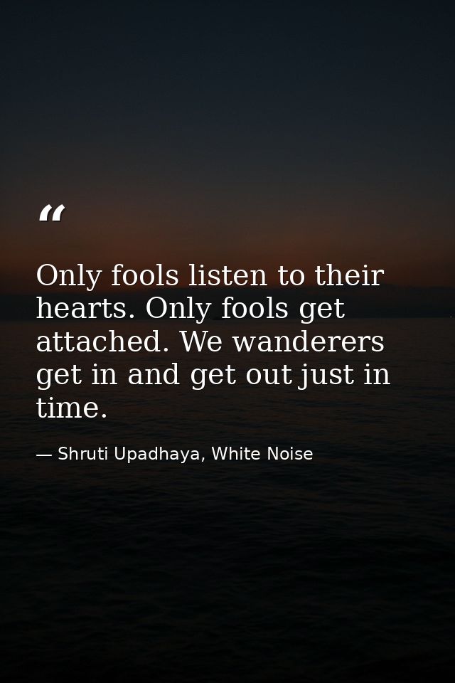Only fools listen to their hearts. Only fools get attached. We wanderers get in and get out just in time. — Shruti Upadhaya, White Noise