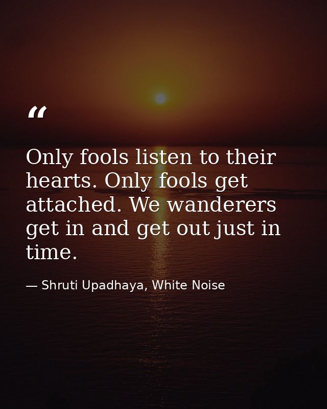 Only fools listen to their hearts. Only fools get attached. We wanderers get in and get out just in time. — Shruti Upadhaya, White Noise