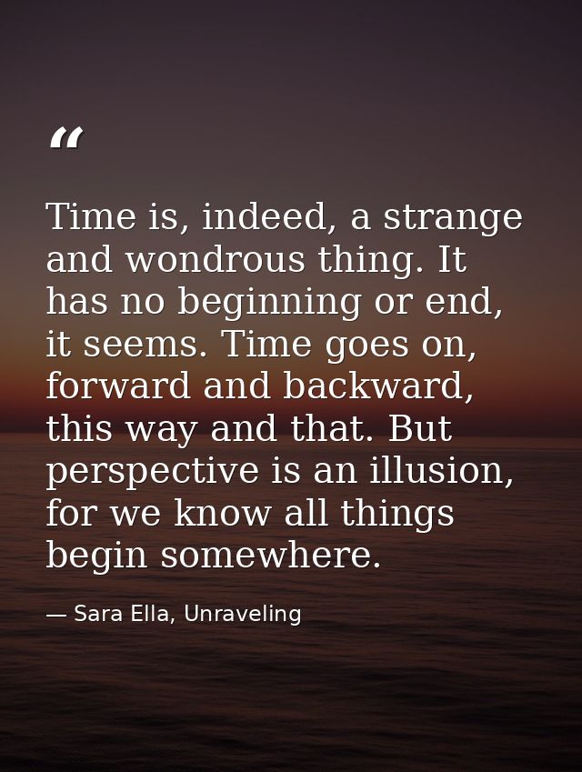 Time is, indeed, a strange and wondrous thing. It has no beginning or end, it seems. Time goes on, forward and backward, — Sara Ella, Unraveling