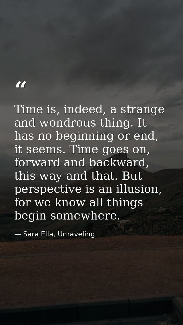 Time is, indeed, a strange and wondrous thing. It has no beginning or end, it seems. Time goes on, forward and backward, — Sara Ella, Unraveling