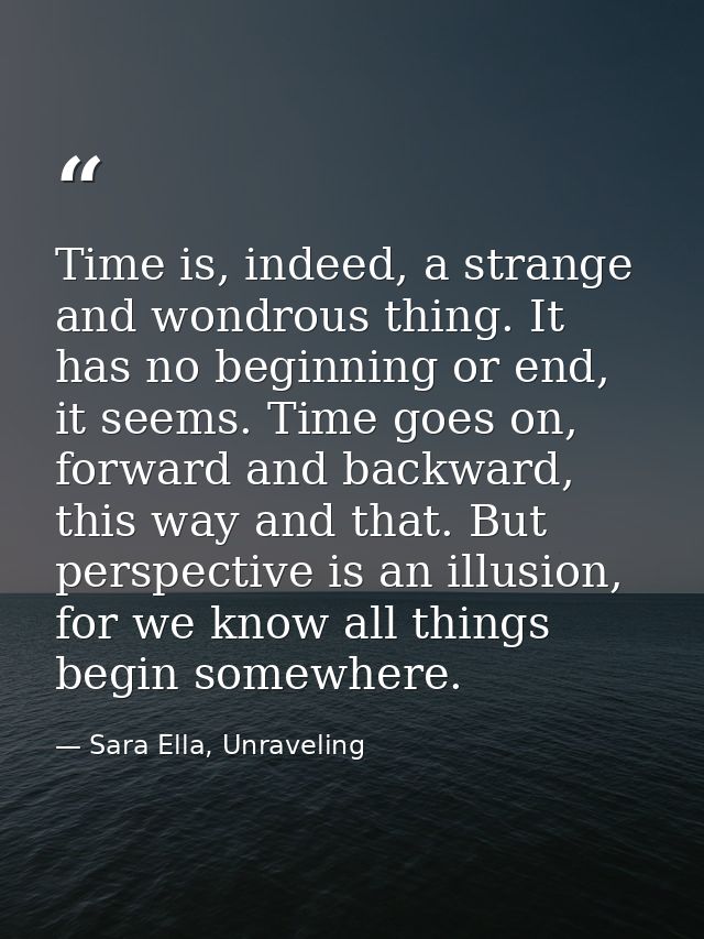 Time is, indeed, a strange and wondrous thing. It has no beginning or end, it seems. Time goes on, forward and backward, — Sara Ella, Unraveling