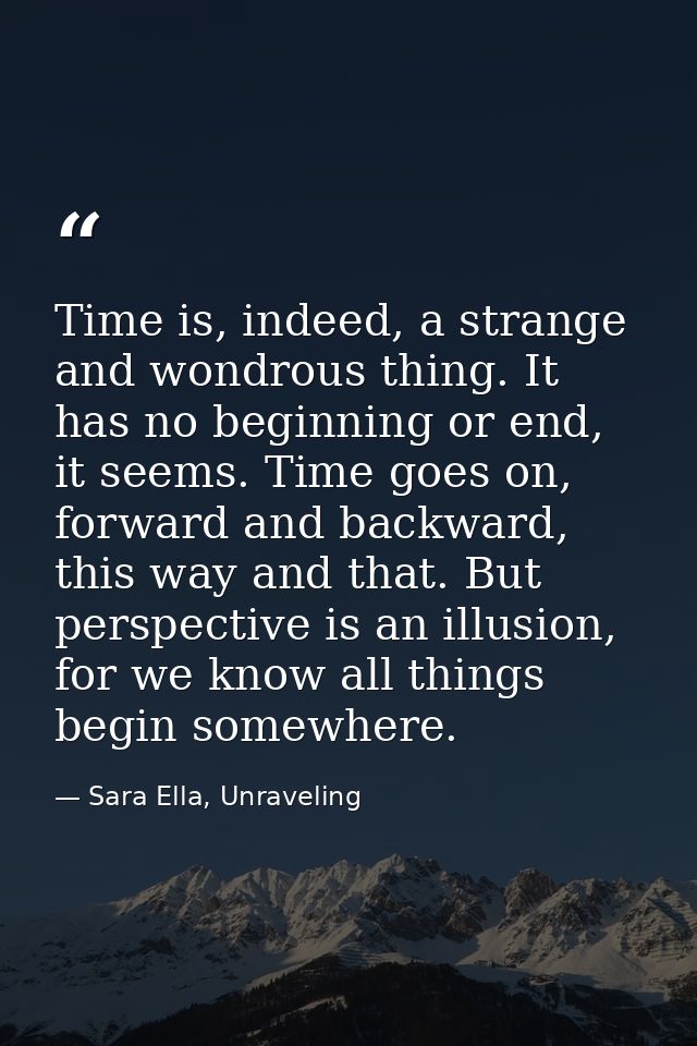 Time is, indeed, a strange and wondrous thing. It has no beginning or end, it seems. Time goes on, forward and backward, — Sara Ella, Unraveling