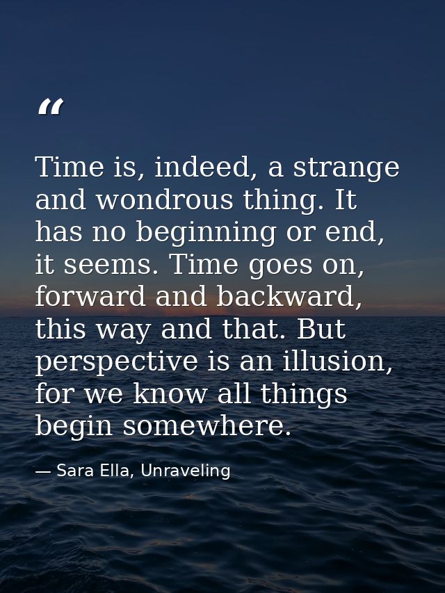 Time is, indeed, a strange and wondrous thing. It has no beginning or end, it seems. Time goes on, forward and backward, — Sara Ella, Unraveling