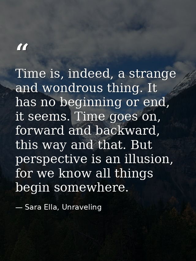 Time is, indeed, a strange and wondrous thing. It has no beginning or end, it seems. Time goes on, forward and backward, — Sara Ella, Unraveling