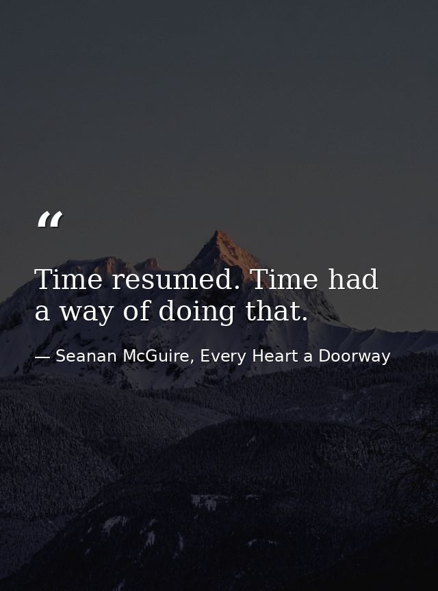 Time resumed. Time had a way of doing that. — Seanan McGuire, Every Heart a Doorway