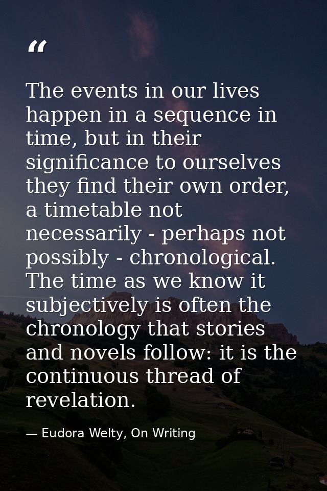The events in our lives happen in a sequence in time, but in their significance to ourselves they find their own order,  — Eudora Welty, On Writing