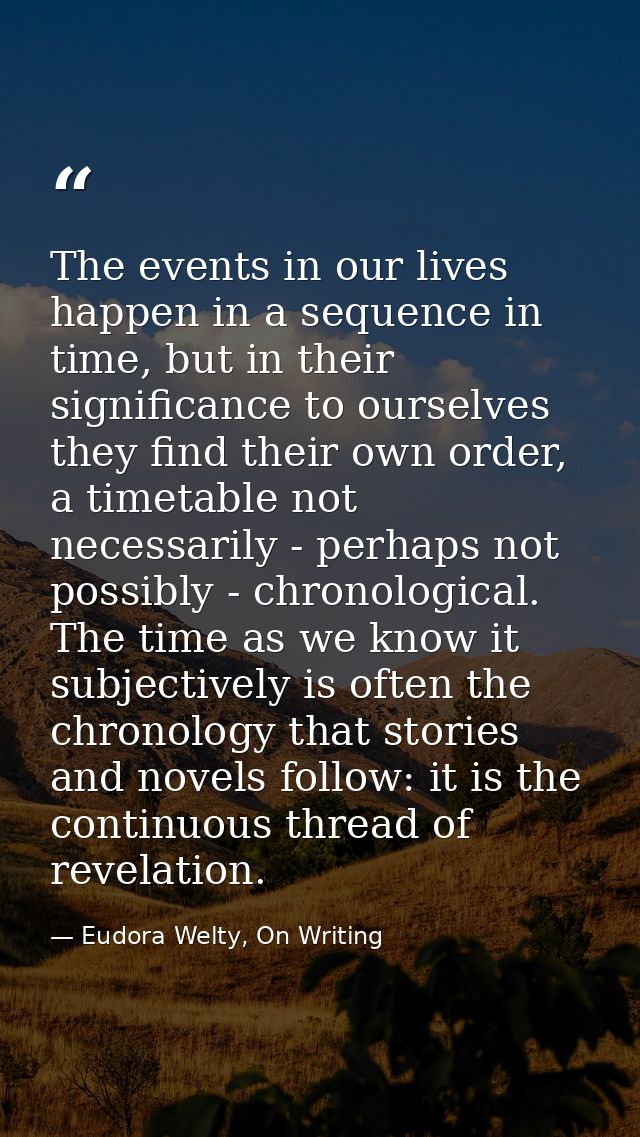 The events in our lives happen in a sequence in time, but in their significance to ourselves they find their own order,  — Eudora Welty, On Writing