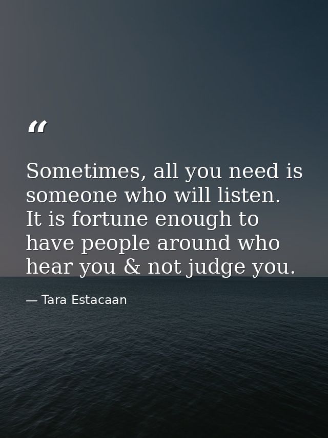 Sometimes, all you need is someone who will listen. It is fortune enough to have people around who hear you & not judge  — Tara Estacaan