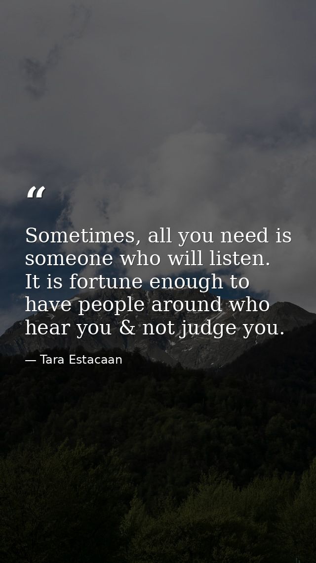 Sometimes, all you need is someone who will listen. It is fortune enough to have people around who hear you & not judge  — Tara Estacaan