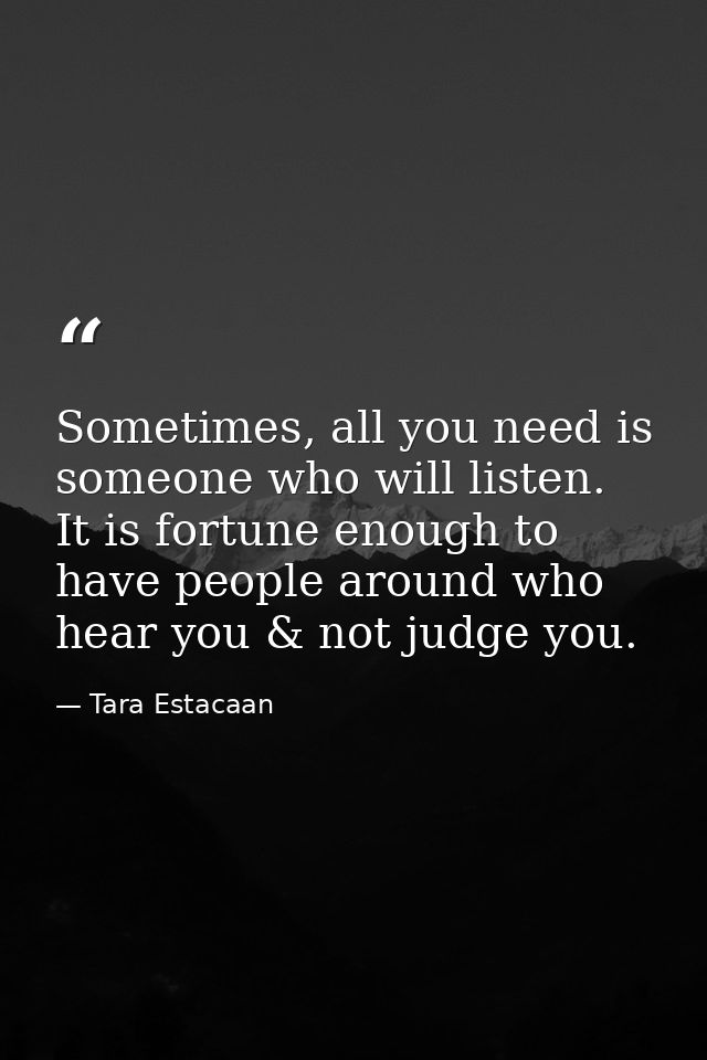 Sometimes, all you need is someone who will listen. It is fortune enough to have people around who hear you & not judge  — Tara Estacaan