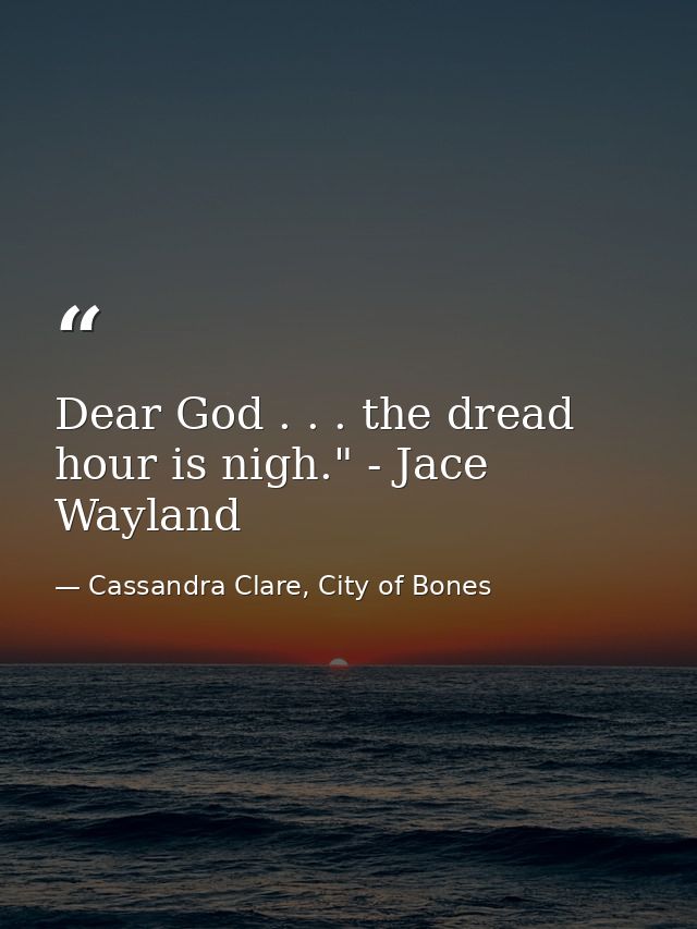 Dear God . . . the dread hour is nigh." - Jace Wayland — Cassandra Clare, City of Bones