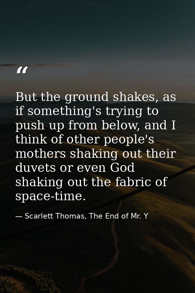 But the ground shakes, as if something's trying to push up from below, and I think of other people's mothers shaking out — Scarlett Thomas, The End of Mr. Y