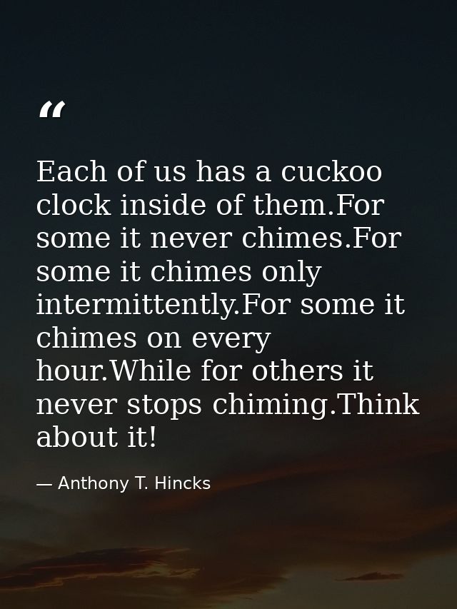 Each of us has a cuckoo clock inside of them.For some it never chimes.For some it chimes only intermittently.For some it — Anthony T. Hincks