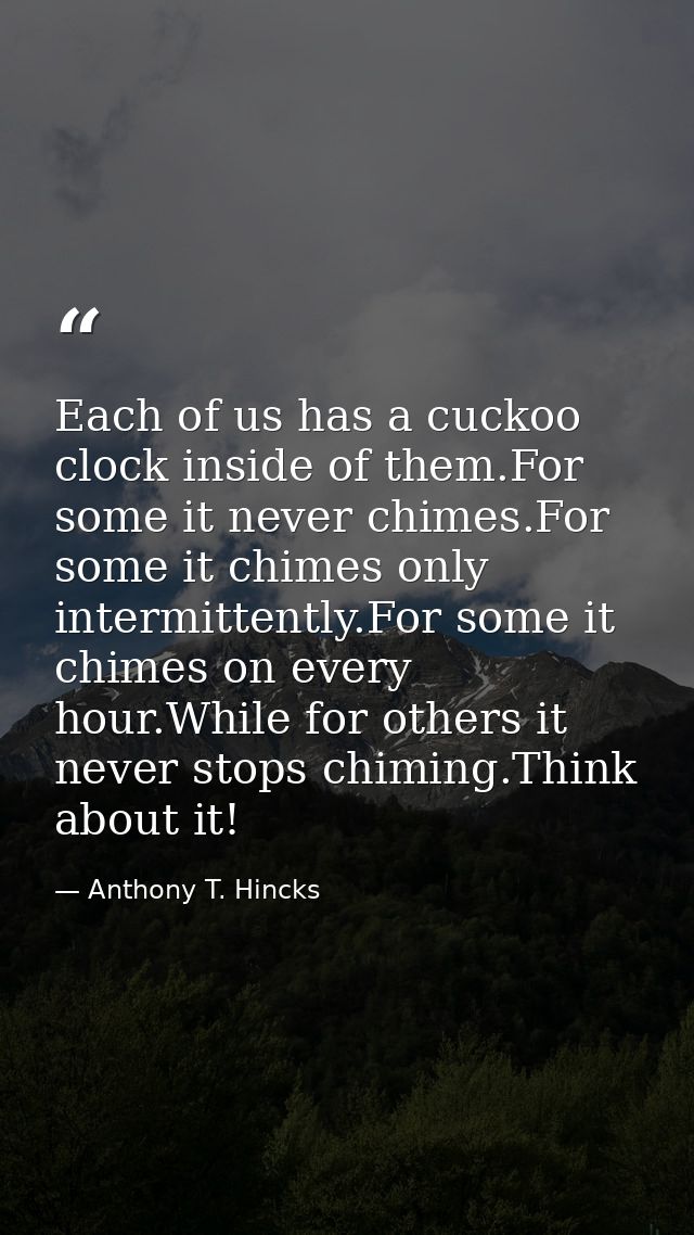 Each of us has a cuckoo clock inside of them.For some it never chimes.For some it chimes only intermittently.For some it — Anthony T. Hincks