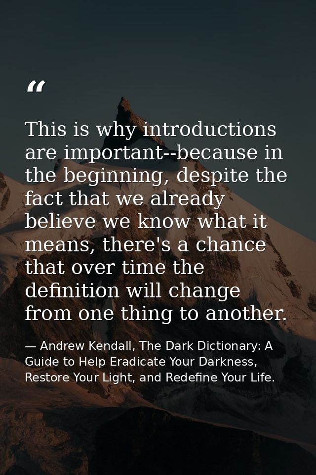 This is why introductions are important--because in the beginning, despite the fact that we already believe we know what — Andrew Kendall, The Dark Dictionary: A Guide to Help Eradicate Your Darkness, Restore Your Light, and Redefine Your Life.